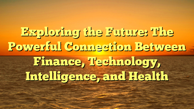 Exploring the Future: The Powerful Connection Between Finance, Technology, Intelligence, and Health