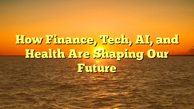 How Finance, Tech, AI, and Health Are Shaping Our Future
