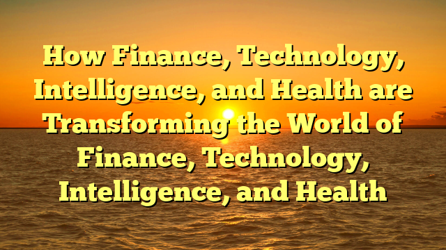How Finance, Technology, Intelligence, and Health are Transforming the World of Finance, Technology, Intelligence, and Health