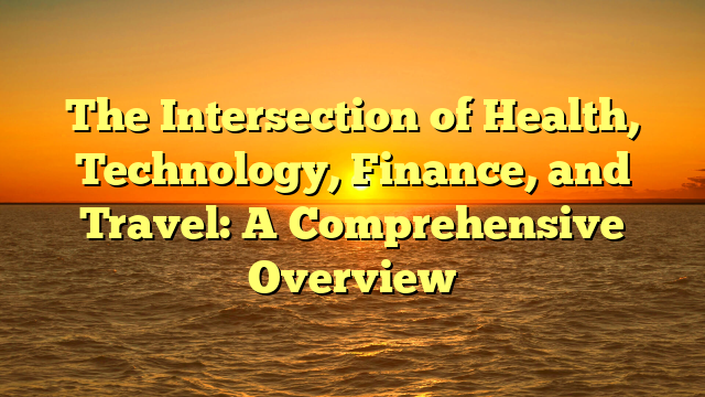 The Intersection of Health, Technology, Finance, and Travel: A Comprehensive Overview