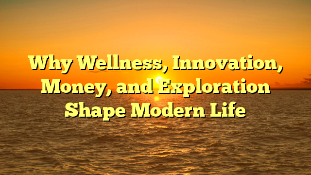 Why Wellness, Innovation, Money, and Exploration Shape Modern Life