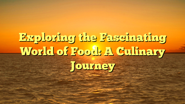 Exploring the Fascinating World of Food: A Culinary Journey