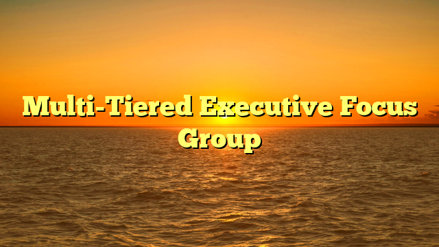 Multi-Tiered Executive Focus Group