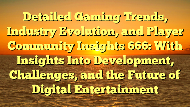 Detailed Gaming Trends, Industry Evolution, and Player Community Insights 666: With Insights Into Development, Challenges, and the Future of Digital Entertainment