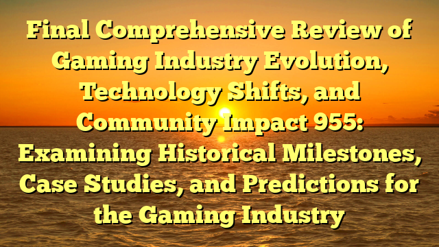 Final Comprehensive Review of Gaming Industry Evolution, Technology Shifts, and Community Impact 955: Examining Historical Milestones, Case Studies, and Predictions for the Gaming Industry