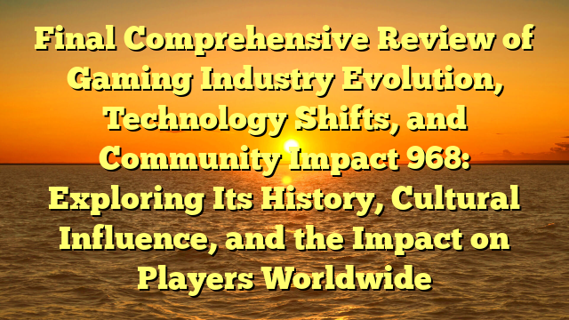 Final Comprehensive Review of Gaming Industry Evolution, Technology Shifts, and Community Impact 968: Exploring Its History, Cultural Influence, and the Impact on Players Worldwide