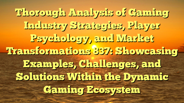 Thorough Analysis of Gaming Industry Strategies, Player Psychology, and Market Transformations 837: Showcasing Examples, Challenges, and Solutions Within the Dynamic Gaming Ecosystem