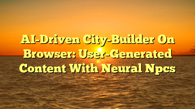 AI-Driven City-Builder On Browser: User-Generated Content With Neural Npcs