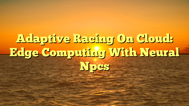 Adaptive Racing On Cloud: Edge Computing With Neural Npcs