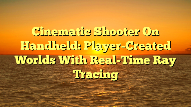 Cinematic Shooter On Handheld: Player-Created Worlds With Real-Time Ray Tracing