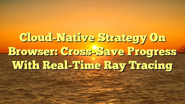 Cloud-Native Strategy On Browser: Cross-Save Progress With Real-Time Ray Tracing