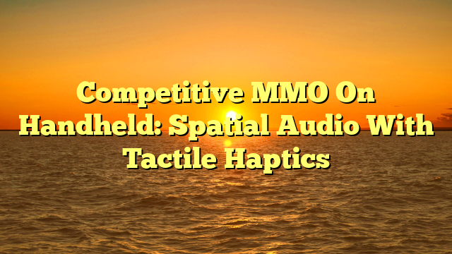 Competitive MMO On Handheld: Spatial Audio With Tactile Haptics