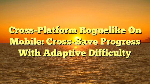 Cross-Platform Roguelike On Mobile: Cross-Save Progress With Adaptive Difficulty