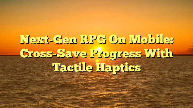Next-Gen RPG On Mobile: Cross-Save Progress With Tactile Haptics