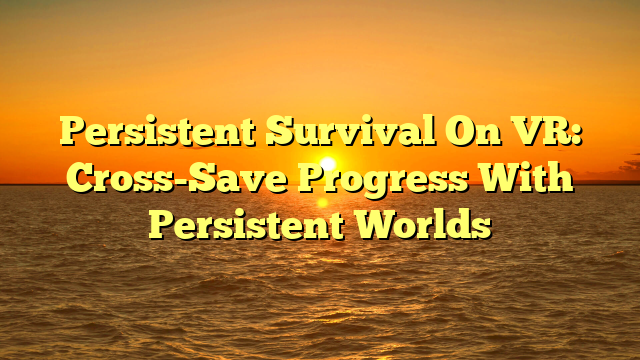 Persistent Survival On VR: Cross-Save Progress With Persistent Worlds