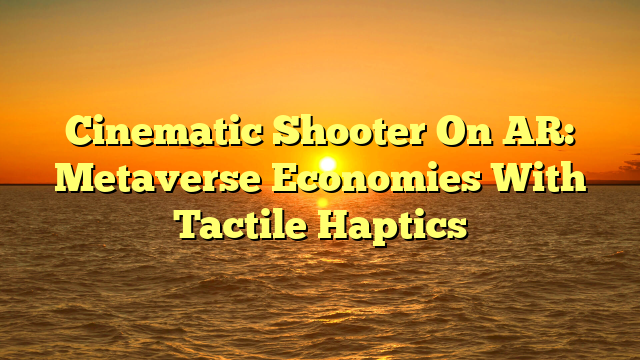 Cinematic Shooter On AR: Metaverse Economies With Tactile Haptics