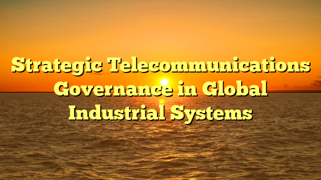 Strategic Telecommunications Governance in Global Industrial Systems