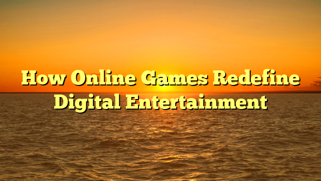 How Online Games Redefine Digital Entertainment