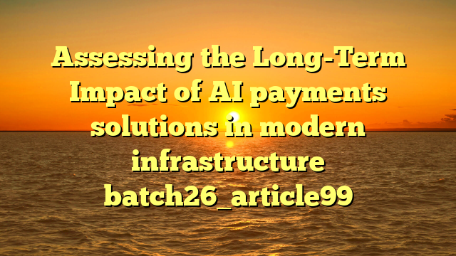 Assessing the Long-Term Impact of AI payments solutions in modern infrastructure batch26_article99