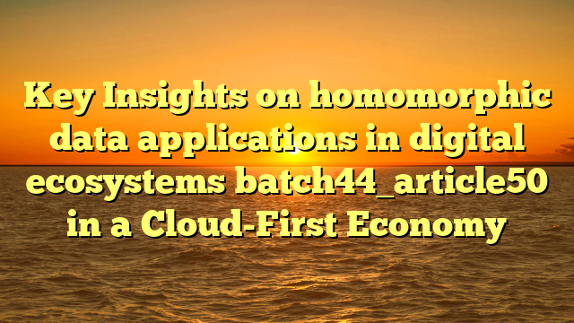 Key Insights on homomorphic data applications in digital ecosystems batch44_article50 in a Cloud-First Economy
