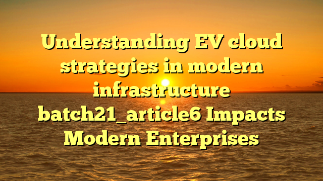 Understanding EV cloud strategies in modern infrastructure batch21_article6 Impacts Modern Enterprises