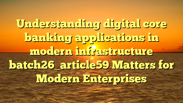 Understanding digital core banking applications in modern infrastructure batch26_article59 Matters for Modern Enterprises