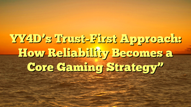 YY4D’s Trust-First Approach: How Reliability Becomes a Core Gaming Strategy