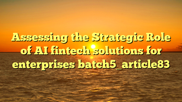 Assessing the Strategic Role of AI fintech solutions for enterprises batch5_article83
