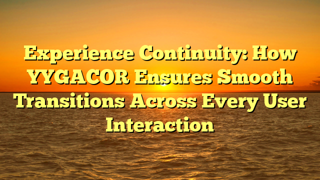 Experience Continuity: How YYGACOR Ensures Smooth Transitions Across Every User Interaction