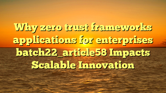 Why zero trust frameworks applications for enterprises batch22_article58 Impacts Scalable Innovation