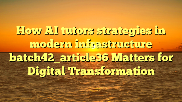 How AI tutors strategies in modern infrastructure batch42_article36 Matters for Digital Transformation