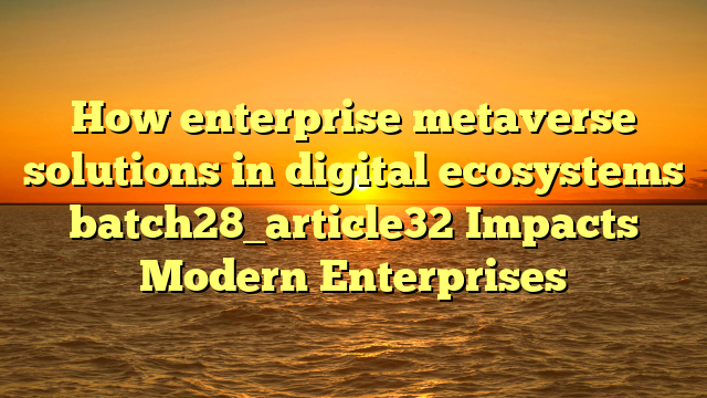 How enterprise metaverse solutions in digital ecosystems batch28_article32 Impacts Modern Enterprises