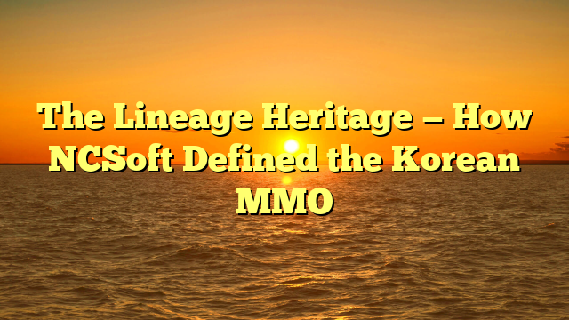 The Lineage Heritage — How NCSoft Defined the Korean MMO