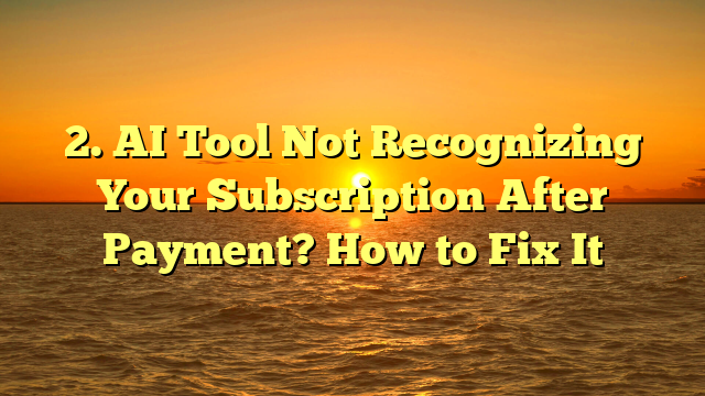 AI Tool Not Recognizing Your Subscription After Payment? How to Fix It