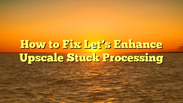 How to Fix Let’s Enhance Upscale Stuck Processing
