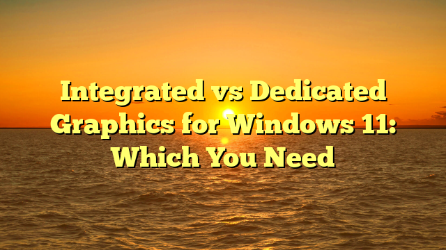 Integrated vs Dedicated Graphics for Windows 11: Which You Need