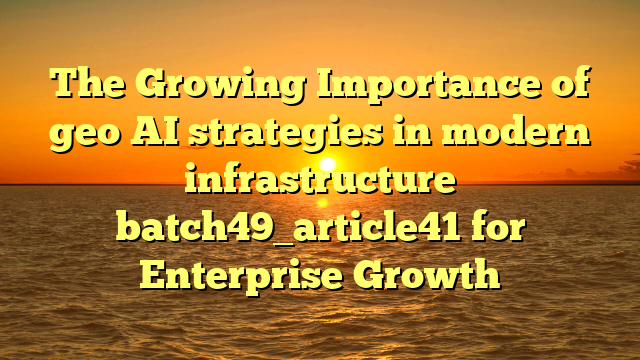 The Growing Importance of geo AI strategies in modern infrastructure batch49_article41 for Enterprise Growth