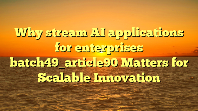 Why stream AI applications for enterprises batch49_article90 Matters for Scalable Innovation